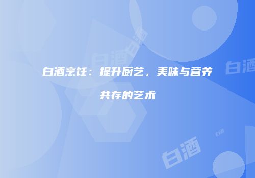 白酒烹饪：提升厨艺，美味与营养共存的艺术