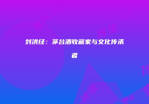 刘洪经：茅台酒收藏家与文化传承者