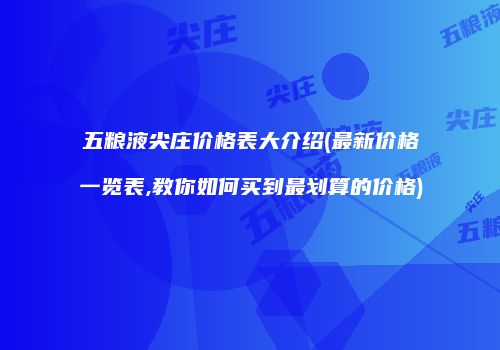 五粮液尖庄价格表大介绍(最新价格一览表,教你如何买到最划算的价格)