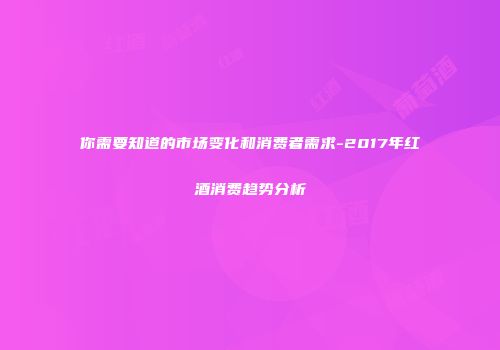 你需要知道的市场变化和消费者需求-2017年红酒消费趋势分析