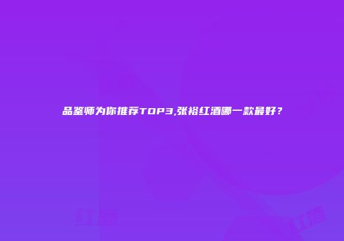 品鉴师为你推荐TOP3,张裕红酒哪一款最好？