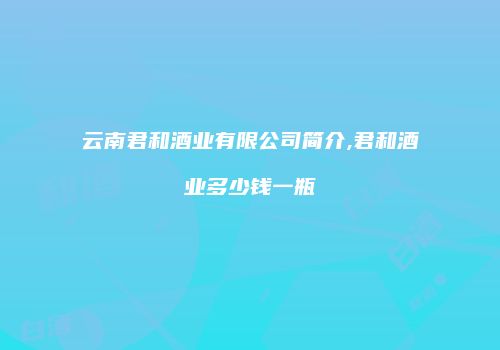 云南君和酒业有限公司简介,君和酒业多少钱一瓶