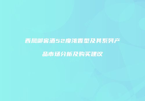 西凤御窖酒52度浓香型及其系列产品市场分析及购买建议