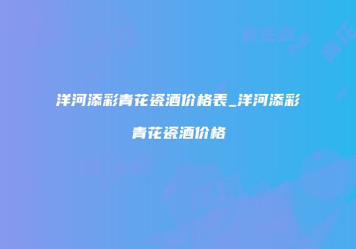 洋河添彩青花瓷酒价格表_洋河添彩青花瓷酒价格