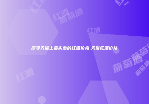 探寻天猫上最实惠的红酒价格,天猫红酒价格