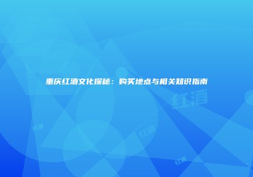 重庆红酒文化探秘：购买地点与相关知识指南