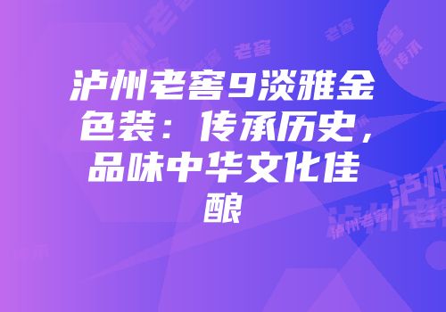 泸州老窖9淡雅金色装：传承历史，品味中华文化佳酿