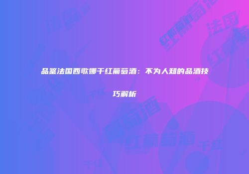 品鉴法国西歌娜干红葡萄酒：不为人知的品酒技巧解析