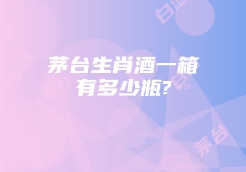 茅台生肖酒一箱有多少瓶?