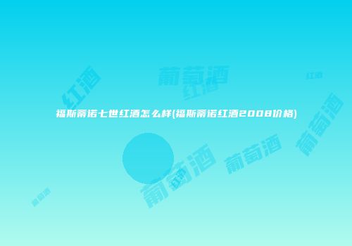 福斯蒂诺七世红酒怎么样(福斯蒂诺红酒2008价格)