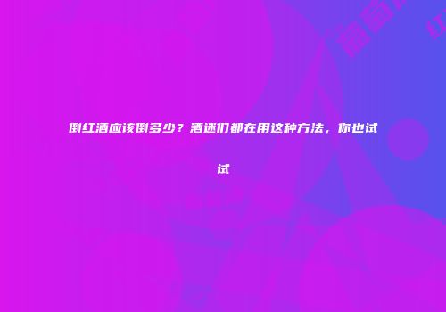 倒红酒应该倒多少？酒迷们都在用这种方法，你也试试