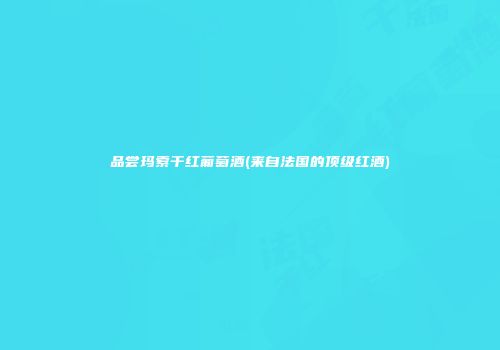 品尝玛索干红葡萄酒(来自法国的顶级红酒)