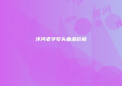 洋河老字号头曲酒价格