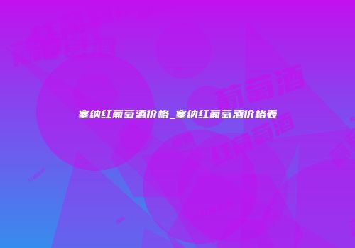 塞纳红葡萄酒价格_塞纳红葡萄酒价格表