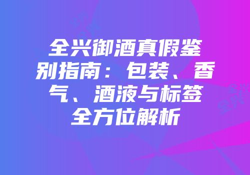 全兴御酒真假鉴别指南：包装、香气、酒液与标签全方位解析