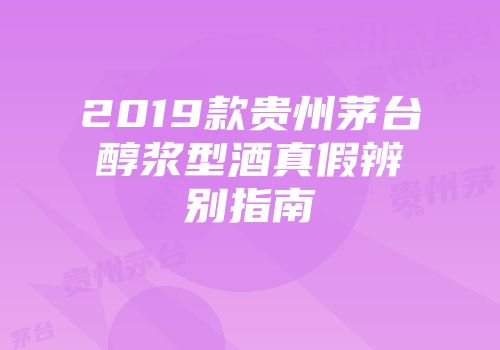 2019款贵州茅台醇浆型酒真假辨别指南
