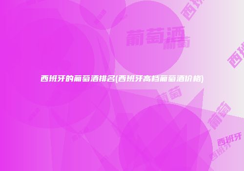 西班牙的葡萄酒排名(西班牙高档葡萄酒价格)