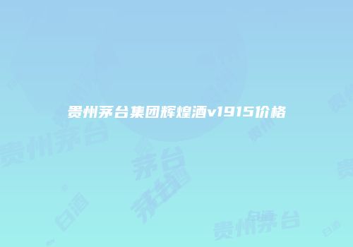 贵州茅台集团辉煌酒v1915价格