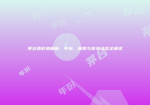 茅台酒价格解析：年份、度数与市场动态全解读