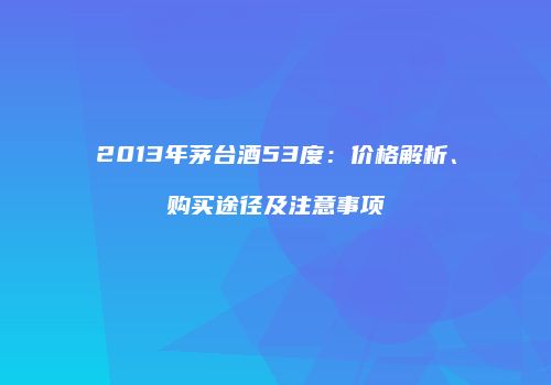 2013年茅台酒53度：价格解析、购买途径及注意事项