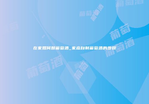 在家如何酿葡萄酒_家庭自制葡萄酒的步骤
