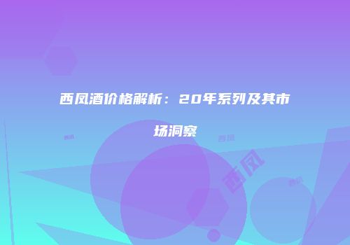 西凤酒价格解析：20年系列及其市场洞察
