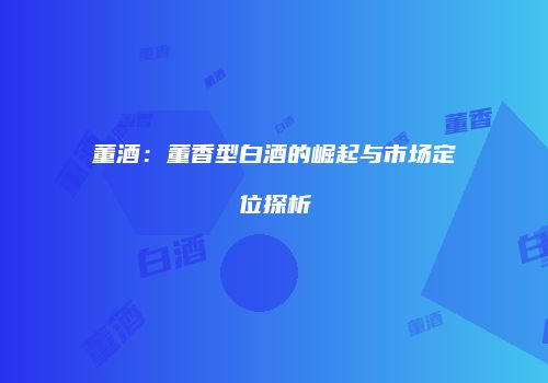 董酒：董香型白酒的崛起与市场定位探析