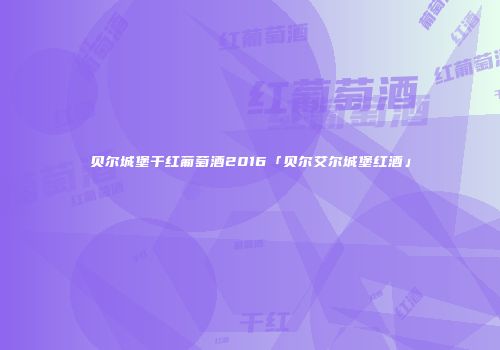 贝尔城堡干红葡萄酒2016「贝尔艾尔城堡红酒」