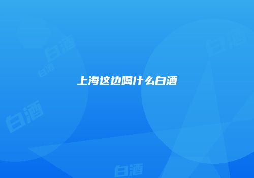 上海这边喝什么白酒