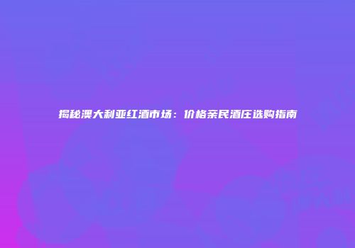 揭秘澳大利亚红酒市场：价格亲民酒庄选购指南