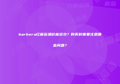 barbera红葡萄酒价格多少？购买时需要注意哪些问题？