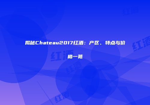 揭秘Chateau2017红酒：产区、特点与价格一览