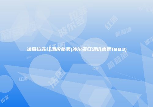 法国拉菲红酒价格表(波尔多红酒价格表1983)