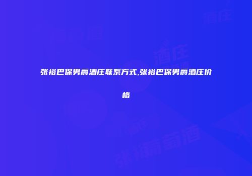 张裕巴保男爵酒庄联系方式,张裕巴保男爵酒庄价格