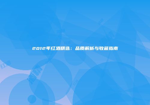 2012年红酒精选：品质解析与收藏指南
