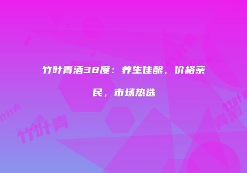 竹叶青酒38度：养生佳酿，价格亲民，市场热选