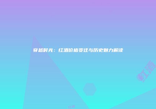 穿越时光：红酒价格变迁与历史魅力解读