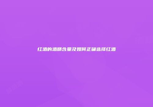 红酒的酒精含量及如何正确选择红酒