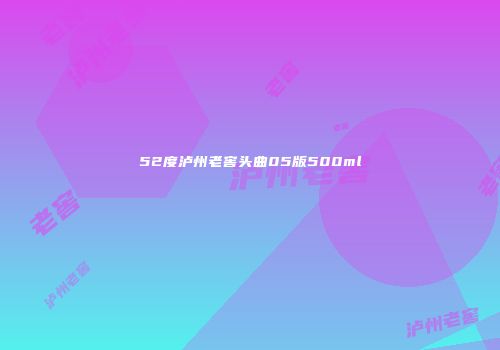 52度泸州老窖头曲05版500ml