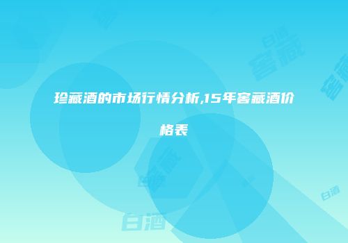 珍藏酒的市场行情分析,15年窖藏酒价格表