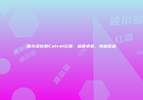 波尔多佳酿Calvet红酒：品质卓越，情感慰藉