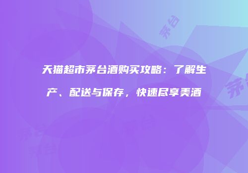 天猫超市茅台酒购买攻略：了解生产、配送与保存，快速尽享美酒