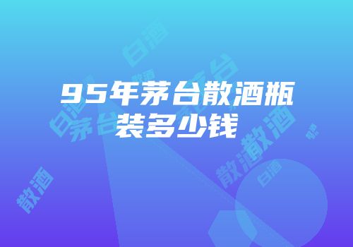 95年茅台散酒瓶装多少钱