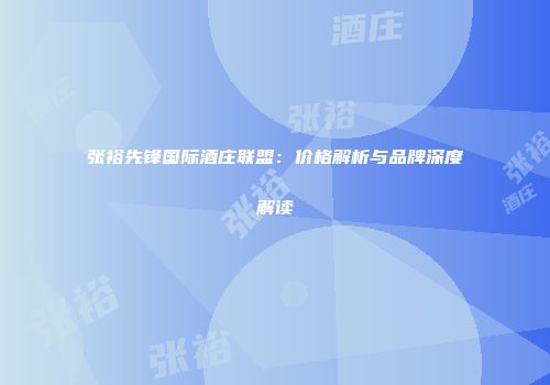 张裕先锋国际酒庄联盟：价格解析与品牌深度解读