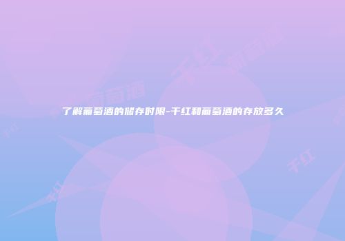 了解葡萄酒的储存时限-干红和葡萄酒的存放多久