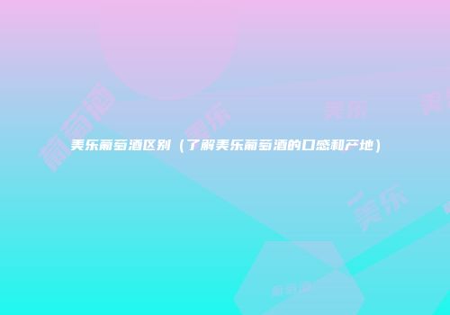美乐葡萄酒区别（了解美乐葡萄酒的口感和产地）