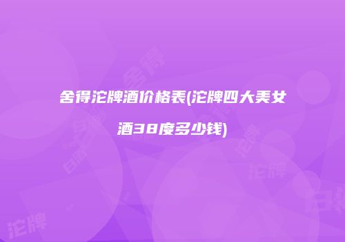 舍得沱牌酒价格表(沱牌四大美女酒38度多少钱)