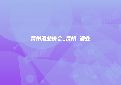 贵州酒业协会_贵州 酒业
