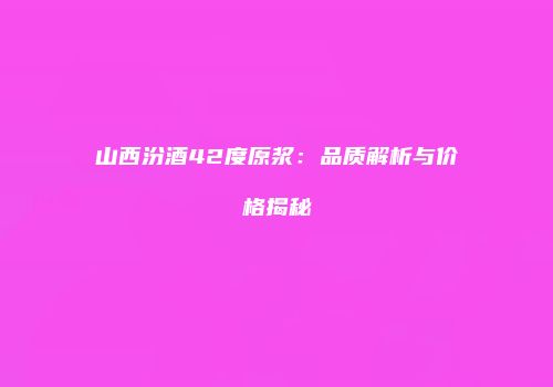 山西汾酒42度原浆：品质解析与价格揭秘