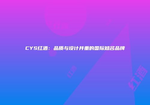 CYS红酒：品质与设计并重的国际知名品牌